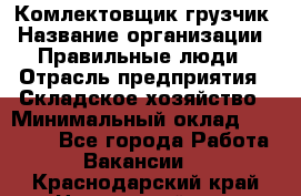 Комлектовщик-грузчик › Название организации ­ Правильные люди › Отрасль предприятия ­ Складское хозяйство › Минимальный оклад ­ 24 000 - Все города Работа » Вакансии   . Краснодарский край,Новороссийск г.